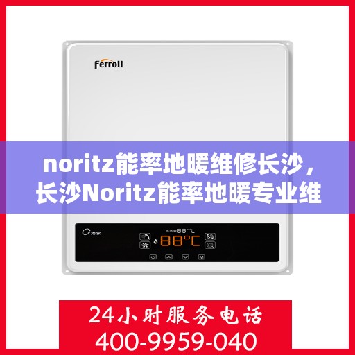 noritz能率地暖维修长沙，长沙Noritz能率地暖专业维修服务