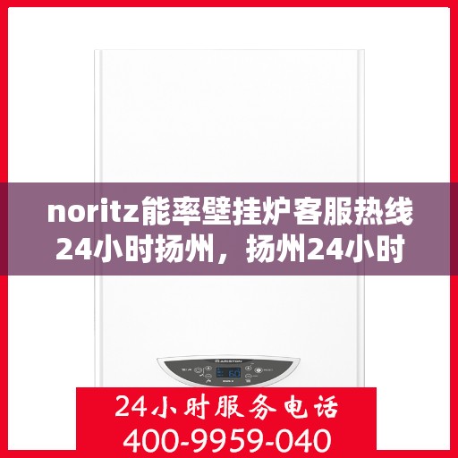 noritz能率壁挂炉客服热线24小时扬州，扬州24小时Noritz能率壁挂炉客服热线，全天候服务暖人心