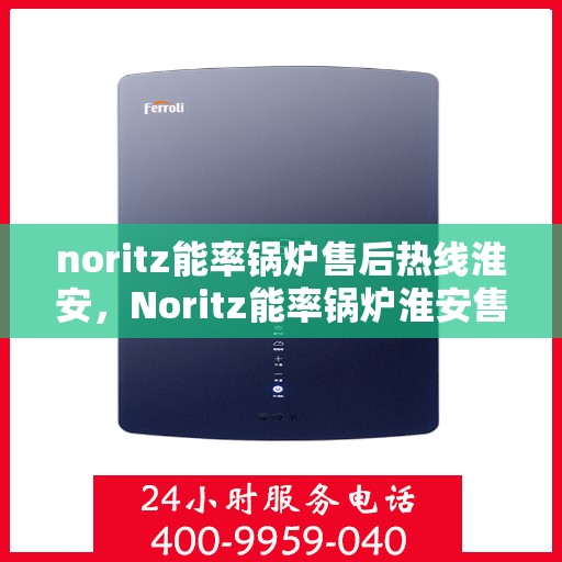 noritz能率锅炉售后热线淮安，Noritz能率锅炉淮安售后热线全攻略