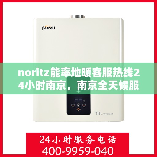 noritz能率地暖客服热线24小时南京，南京全天候服务，Noritz能率地暖客服热线24小时在线为您解答疑惑
