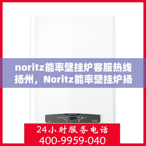 noritz能率壁挂炉客服热线扬州，Noritz能率壁挂炉扬州客服热线详解