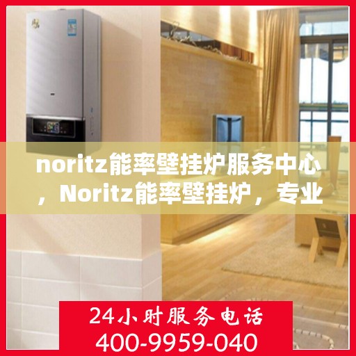 noritz能率壁挂炉服务中心，Noritz能率壁挂炉，专业服务中心为您护航