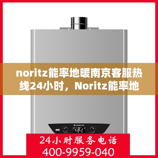 noritz能率地暖南京客服热线24小时，Noritz能率地暖南京全天候客服热线，温暖连接每一刻