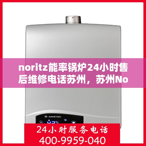 noritz能率锅炉24小时售后维修电话苏州，苏州Noritz能率锅炉全天候售后维修服务热线