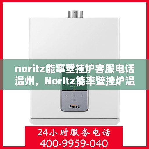 noritz能率壁挂炉客服电话温州，Noritz能率壁挂炉温州客服热线及咨询指南