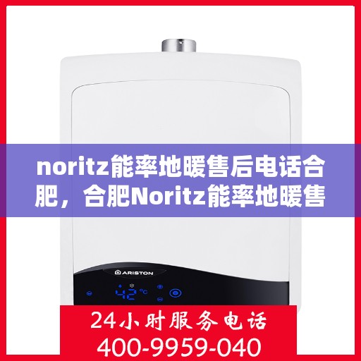 noritz能率地暖售后电话合肥，合肥Noritz能率地暖售后服务热线及电话详解