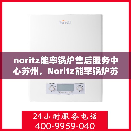 noritz能率锅炉售后服务中心苏州，Noritz能率锅炉苏州售后服务中心，专业维修与高效服务