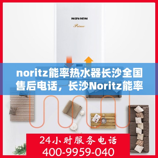 noritz能率热水器长沙全国售后电话，长沙Noritz能率热水器全国售后电话及维修服务指南