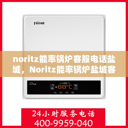 noritz能率锅炉客服电话盐城，Noritz能率锅炉盐城客服热线及咨询指南