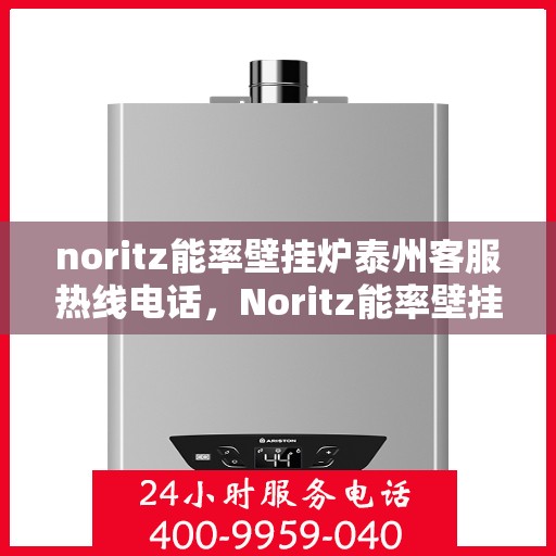 noritz能率壁挂炉泰州客服热线电话，Noritz能率壁挂炉泰州客服热线全解析，专业解答，贴心服务
