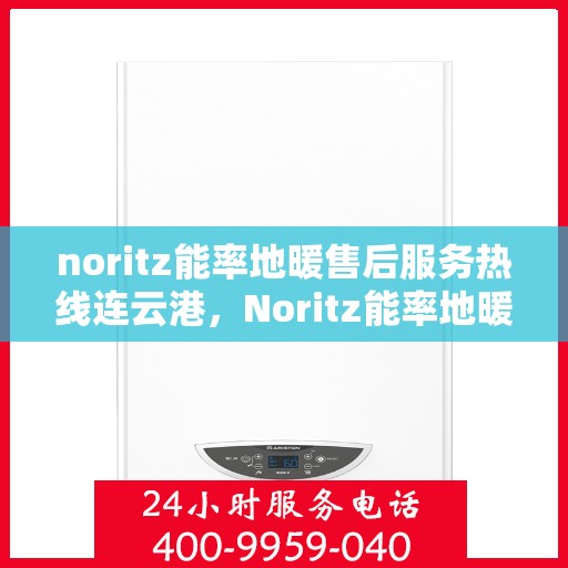 noritz能率地暖售后服务热线连云港，Noritz能率地暖连云港售后服务热线全解析