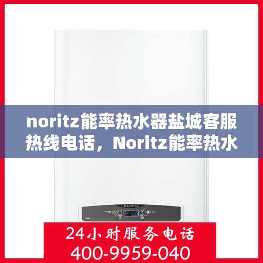 noritz能率热水器盐城客服热线电话，Noritz能率热水器盐城客服热线电话及售后服务指南