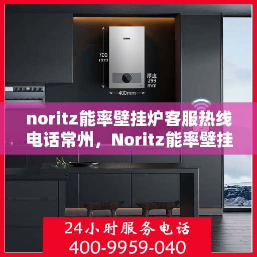 noritz能率壁挂炉客服热线电话常州，Noritz能率壁挂炉常州客服热线电话全解析