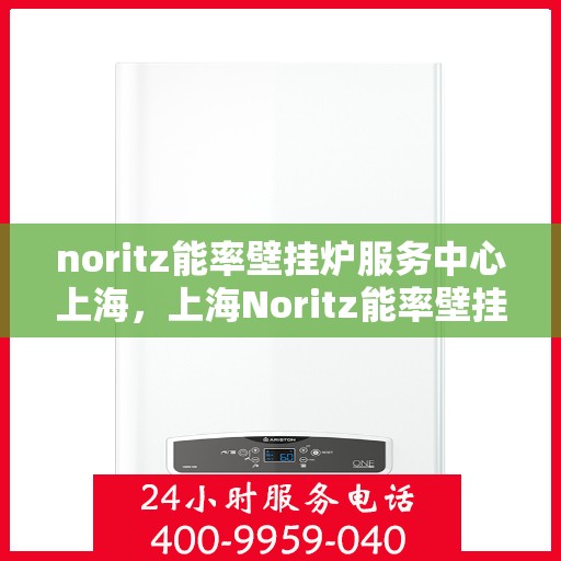 noritz能率壁挂炉服务中心上海，上海Noritz能率壁挂炉专业服务中心