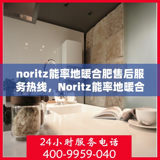 noritz能率地暖合肥售后服务热线，Noritz能率地暖合肥售后服务热线全解析
