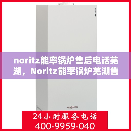 noritz能率锅炉售后电话芜湖，Noritz能率锅炉芜湖售后电话及服务一览