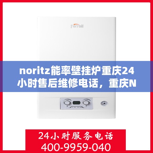 noritz能率壁挂炉重庆24小时售后维修电话，重庆Noritz能率壁挂炉全天候售后维修服务热线