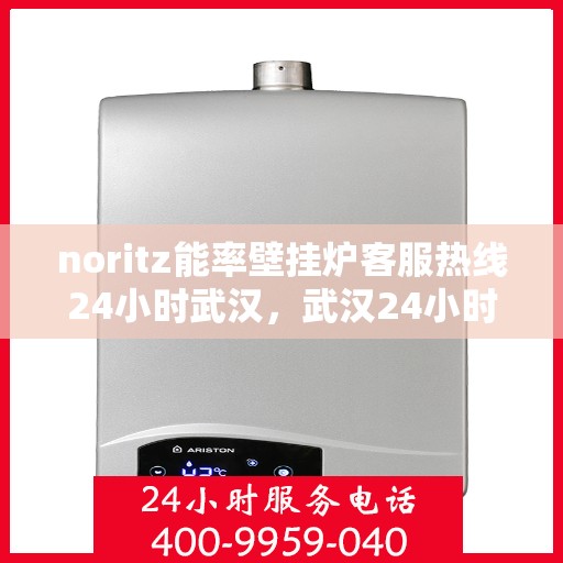 noritz能率壁挂炉客服热线24小时武汉，武汉24小时Noritz能率壁挂炉客服热线，全天候温暖您的生活