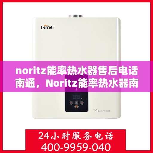 noritz能率热水器售后电话南通，Noritz能率热水器南通售后专线，专业解决您的热水器问题