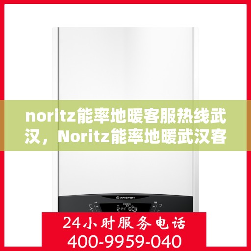 noritz能率地暖客服热线武汉，Noritz能率地暖武汉客服热线全攻略