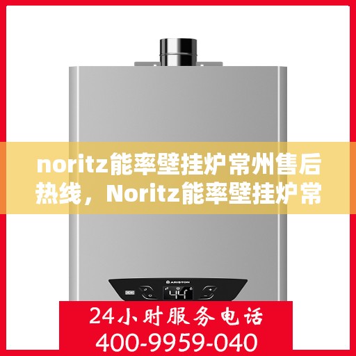 noritz能率壁挂炉常州售后热线，Noritz能率壁挂炉常州售后热线及维修服务指南