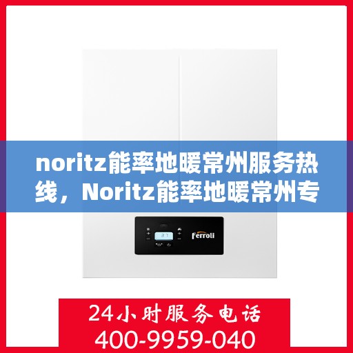 noritz能率地暖常州服务热线，Noritz能率地暖常州专业热线服务，为您提供温暖舒适的解决方案