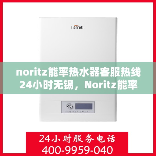 noritz能率热水器客服热线24小时无锡，Noritz能率热水器无锡24小时客服热线全面服务