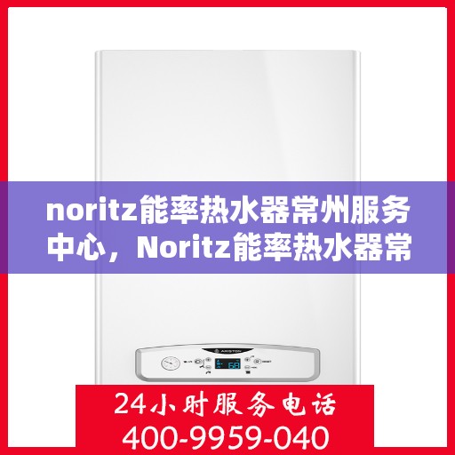 noritz能率热水器常州服务中心，Noritz能率热水器常州服务中心，专业维修，高效服务