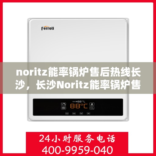 noritz能率锅炉售后热线长沙，长沙Noritz能率锅炉售后热线及服务一览