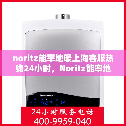 noritz能率地暖上海客服热线24小时，Noritz能率地暖上海全天候客服热线，贴心服务随时在线