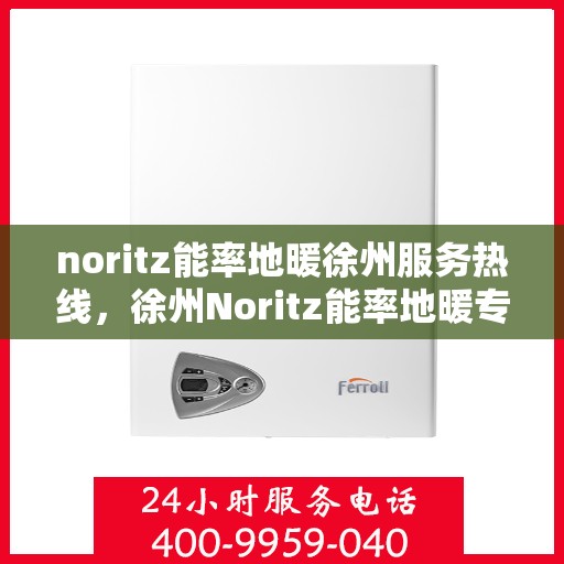 noritz能率地暖徐州服务热线，徐州Noritz能率地暖专业热线服务，为您提供温暖保障