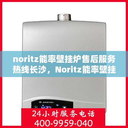 noritz能率壁挂炉售后服务热线长沙，Noritz能率壁挂炉长沙售后服务热线全攻略