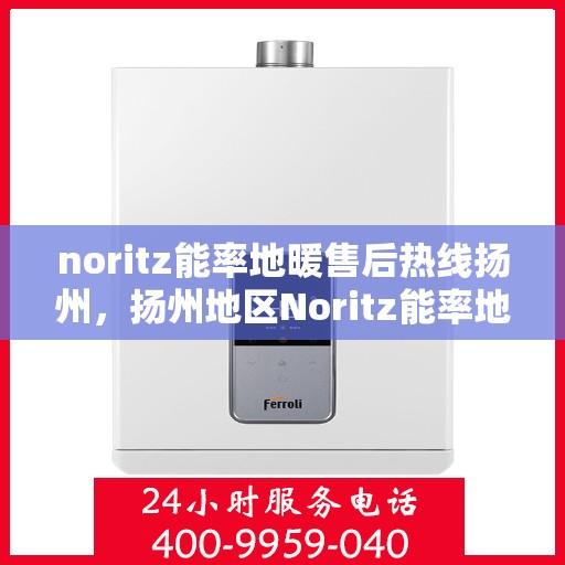 noritz能率地暖售后热线扬州，扬州地区Noritz能率地暖售后服务热线及专业维修支持