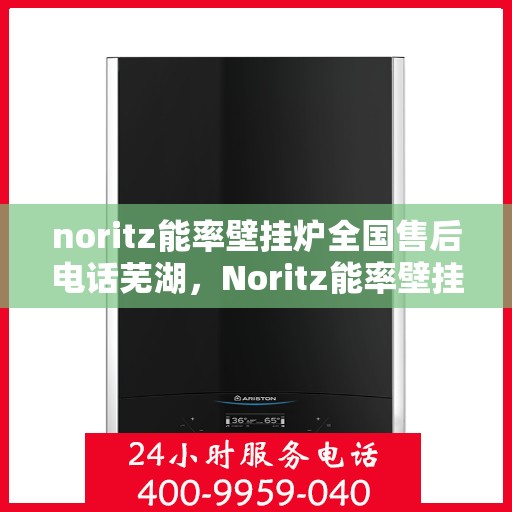 noritz能率壁挂炉全国售后电话芜湖，Noritz能率壁挂炉全国售后电话一览，芜湖地区服务热线揭秘