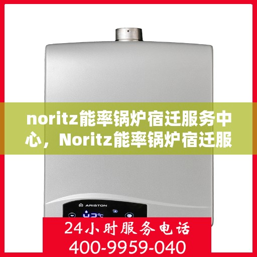 noritz能率锅炉宿迁服务中心，Noritz能率锅炉宿迁服务中心，专业维护与高效运行的保障