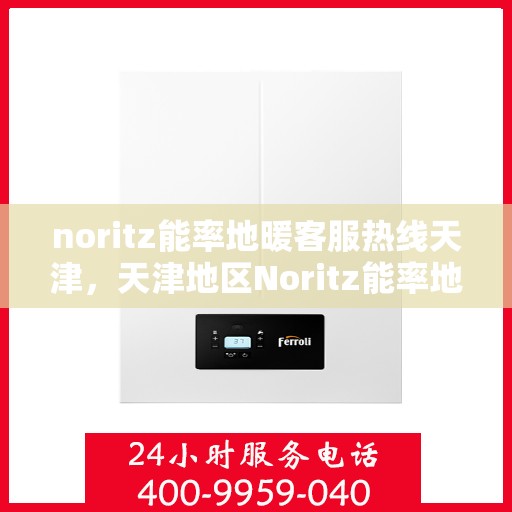 noritz能率地暖客服热线天津，天津地区Noritz能率地暖客服热线全解析