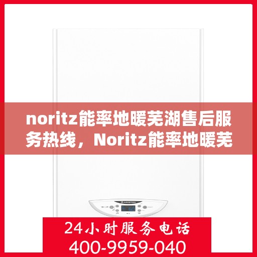 noritz能率地暖芜湖售后服务热线，Noritz能率地暖芜湖售后服务热线——专业快速解决您的地暖问题