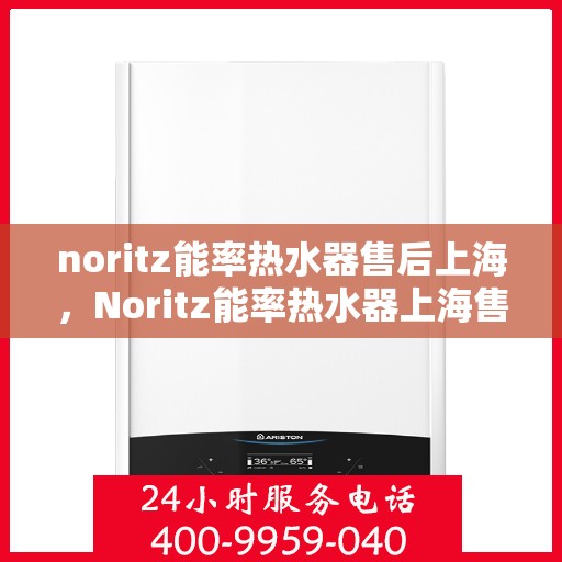 noritz能率热水器售后上海，Noritz能率热水器上海售后服务中心，专业维修与保养服务