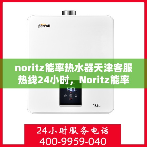 noritz能率热水器天津客服热线24小时，Noritz能率热水器天津全天候客服热线，贴心服务随时在线