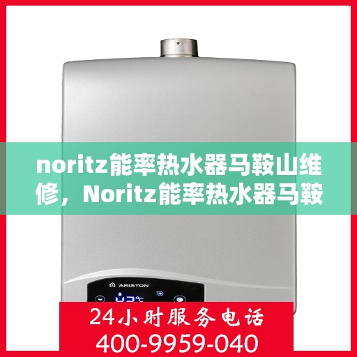 noritz能率热水器马鞍山维修，Noritz能率热水器马鞍山专业维修服务
