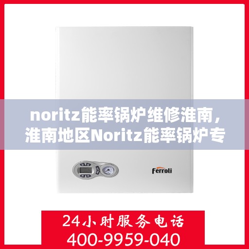 noritz能率锅炉维修淮南，淮南地区Noritz能率锅炉专业维修指南