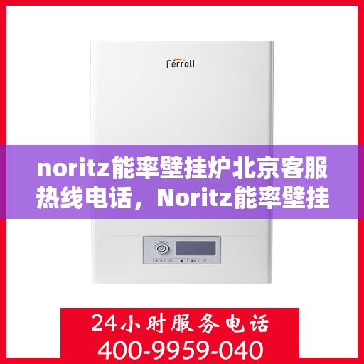 noritz能率壁挂炉北京客服热线电话，Noritz能率壁挂炉北京客服热线全攻略，专业解答，贴心服务