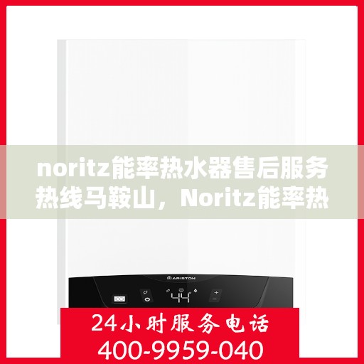 noritz能率热水器售后服务热线马鞍山，Noritz能率热水器马鞍山售后服务热线全攻略
