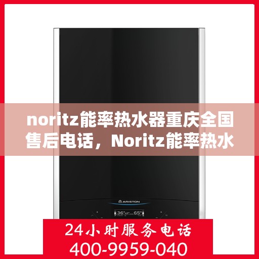noritz能率热水器重庆全国售后电话，Noritz能率热水器重庆售后服务热线及全国售后电话全解析