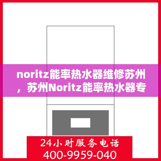 noritz能率热水器维修苏州，苏州Noritz能率热水器专业维修服务