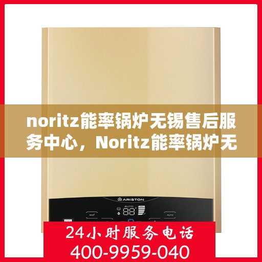 noritz能率锅炉无锡售后服务中心，Noritz能率锅炉无锡售后服务中心，专业维修，贴心服务