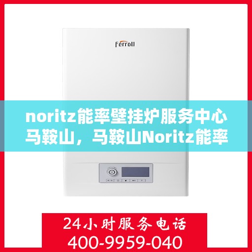 noritz能率壁挂炉服务中心马鞍山，马鞍山Noritz能率壁挂炉服务中心，专业维修与保养之选