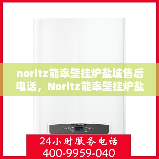 noritz能率壁挂炉盐城售后电话，Noritz能率壁挂炉盐城售后服务热线及维修指南
