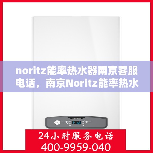 noritz能率热水器南京客服电话，南京Noritz能率热水器客服热线及售后服务指南