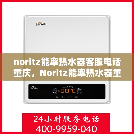 noritz能率热水器客服电话重庆，Noritz能率热水器重庆客服热线及售后支持